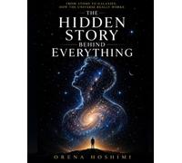 The Hidden Story Behind Everything: From Atoms to Galaxies, How the Universe Really Works: How the Universe Created Stars, Planets, Life, and ... Reveals About Our Place in the Cosmic Story