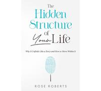 The Hidden Structure of Your Life: Why It Unfolds Like a Story and How to Move Within It