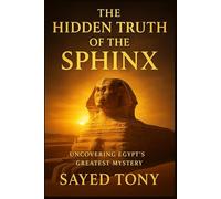 The Hidden Truth of the Sphinx: Uncovering Egypt’s Greatest Mystery: What Science, Myth, and Time Reveal About the Guardian of the Pyramids