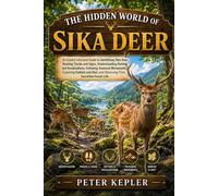THE HIDDEN WORLD OF SIKA DEER: An Expert-Informed Guide to Identifying Sika Deer, Reading Tracks and Signs, Understanding Rutting and Vocalizations, ... and Observing Their Secretive Forest Life