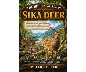 THE HIDDEN WORLD OF SIKA DEER: An Expert-Informed Guide to Identifying Sika Deer, Reading Tracks and Signs, Understanding Rutting and Vocalizations, ... and Observing Their Secretive Forest Life