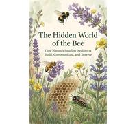 The Hidden World of the Bee: How Nature's Smallest Architects Build, Communicate, and Survive