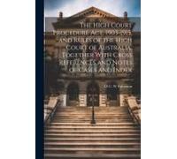 The High Court Procedure Act, 1903-1915, And Rules Of The High Court Of Australia, Together With Cross References And Notes Of Cases And Index