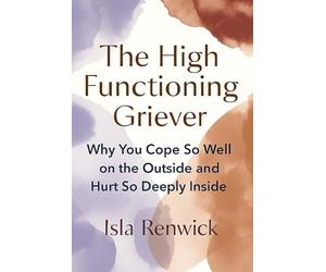 The High Functioning Griever: Why You Cope So Well on the Outside and Hurt So Deeply Inside