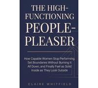 The High-Functioning People-Pleaser: How Capable Women Stop Performing, Set Boundaries Without Burning It All Down, and Finally Feel as Solid Inside as They Look Outside