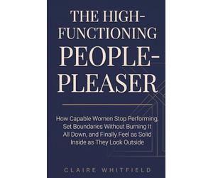 The High-Functioning People-Pleaser: How Capable Women Stop Performing, Set Boundaries Without Burning It All Down, and Finally Feel as Solid Inside as They Look Outside