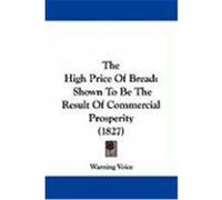 The High Price of Bread: Shown to Be the Result of Commercial Prosperity (1827) Warning Voice, Voice (Auteur)