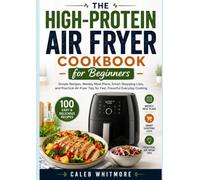 The High-Protein Air Fryer Cookbook for Beginners: Simple Recipes, Weekly Meal Plans, Smart Shopping Lists, and Practical Air Fryer Tips for Fast, Flavorful Everyday Cooking