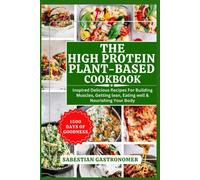 The High Protein Plant-Based Cookbook: Inspired Delicious Recipes For Building Muscles, Getting Lean, Eating Well And Nourishing Your Body