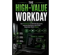 The High-Value Workday: Use Practical AI to Eliminate Busywork, Improve Decisions, and Finish Important Work Faster