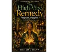 The High-Vibe Remedy: Ancient Wisdom, Natural Healing, and the Frequencies That Restore Your Body, Mind and Spirit