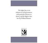 The Higher Law, In Its Relations To Civil Government: With Particular Reference To Slavery, And The Fugitive Slave Law
