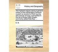 The Highland Rog[ue: ] Being a General History of the Highlande[rs, ] Wherein Is Given an Account of Their Country and Manner of Living, Ex E. B. , B. (Auteur)