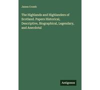 The Highlands and Highlanders of Scotland. Papers Historical, Descriptive, Biographical, Legendary, and Anecdotal