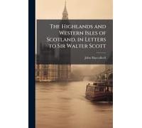 The Highlands And Western Isles Of Scotland, In Letters To Sir Walter Scott