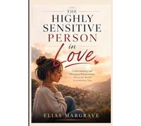 The Highly Sensitive Person in Love: Understanding and Managing Relationships When the World Overwhelms You