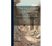 The Hill-Caves Of Yucatan: A Search For Evidence Of Man's Antiquity In The Caverns Of Central America. Being An Account Of The Corwith Expedition