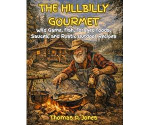 THE HILLBILLY GOURMET: Wild game, Fish, Foraged Foods, Sauces, and Rustic Recipes