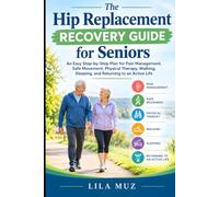 The Hip Replacement Recovery Guide for Seniors: An Easy Step-by-Step Plan for Pain Management, Safe Movement, Physical Therapy, Walking, Sleeping, and Returning to an Active Life