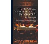 The Historical Character Of St. John's Gospel: Three Lectures Delivered In Westminster Abbey In Advent, 1907
