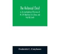 The Historical Christ, Or, An Investigation Of The Views Of Mr. J.M. Robertson, Dr. A. Drews, And Prof. W.B. Smith