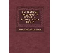 The Historical Geography of Detroit ... - Primary Source Edition