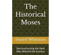 The Historical Moses: Reconstructing the Real Man Behind the Exodus