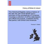 The Historical Register, Being A History Of The Late War With Great Britain And A Summary Of The Proceedings Of Congress Including A Collection Of All ... During That Period, Both British And American