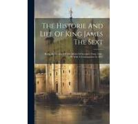 The Historie And Life Of King James The Sext: Being An Account Of The Affairs Of Scotland, From 1566 - 1596 With A Continuation To 1617