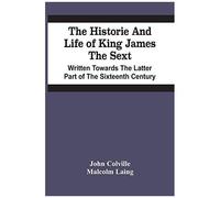 The Historie And Life Of King James The Sext. Written Towards The Latter Part Of The Sixteenth Century