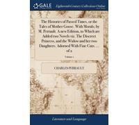The Histories Of Passed Times, Or The Tales Of Mother Goose. With Morals; By M. Perrault. A New Edition, To Which Are Added Two Novels Viz. The Discreet Princess, And The Widow And Her Two Daughters.