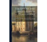 The History And Antiquities Of Glastonbury: Collected From Various Authors. To Which Is Added, An Account Of The Mineral Waters,