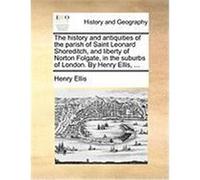 The History and Antiquities of the Parish of Saint Leonard Shoreditch, and Liberty of Norton Folgate, in the Suburbs of London. by Henry Ellis, ... Ellis, Henry (Auteur)