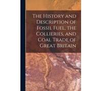 The History And Description Of Fossil Fuel, The Collieries, And Coal Trade Of Great Britain
