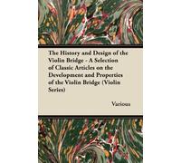 The History And Design Of The Violin Bridge - A Selection Of Classic Articles On The Development And Properties Of The Violin Bridge (Violin Series)