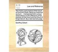 The History and Practice of the Court of Common Pleas. Being an Historical Account ... Interspersed with Curious Observations on the Difference of the Gilbert, Geoffrey (Auteur)