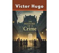 The History of a Crime: An essay by Victor Hugo on the takeover of France by Louis Napoleon Bonapart