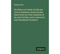 The History of a Work of Faith and Love in Charleston, South Carolina which Grew out of the Calamities of the Late Civil War, and is a Record of God's Wonderful Providence