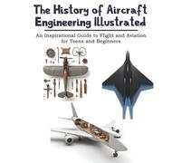 The History of Aircraft Engineering Illustrated: An Inspirational Guide to Flight and Aviation for Teens and Beginners