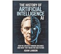 The History Of Artificial Intelligence (Ai): How We Created Thinking Machines And What They Mean For Our Future