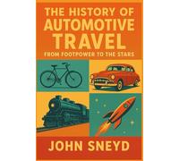 The History of Automotive Travel: From Footpower to the Stars: Wheels, Wings, and Worlds: Humanity's Relentless Pursuit of Motion
