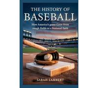The History of Baseball: How America’s Game Grew from Rough Fields to a National Faith