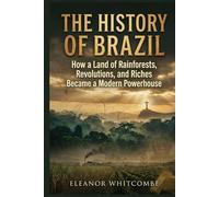 The History of Brazil: How a Land of Rainforests, Revolutions, and Riches Became a Modern Powerhouse