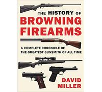 The History of Browning Firearms: A Complete Chronicle of the Greatest Gunsmith of All Time