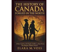 The History of Canada: Forged in the North: A Short Guide to the People, Conflicts, and Epic Events That Shaped a Modern Nation
