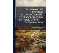 The History Of Catholic Emancipation And The Progress Of The Catholic Church In The British Isles