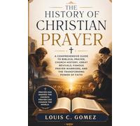 THE HISTORY OF CHRISTIAN PRAYER: A Comprehensive Guide to Biblical Prayer, Church History, Great Revivals, Famous Prayer Warriors, and the Transforming Power of Faith