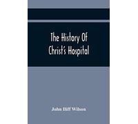 The History Of Christ's Hospital, From Its Foundation By King Edward The Sixth. To Which Are Added Memoirs Of Eminent Men Educated There; And A List Of The Governors