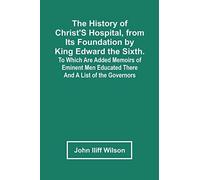 The History Of Christ's Hospital, From Its Foundation By King Edward The Sixth. To Which Are Added Memoirs Of Eminent Men Educated There; And A List Of The Governors