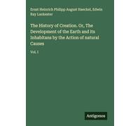 The History of Creation. Or, The Development of the Earth and its Inhabitans by the Action of natural Causes: Vol. I
